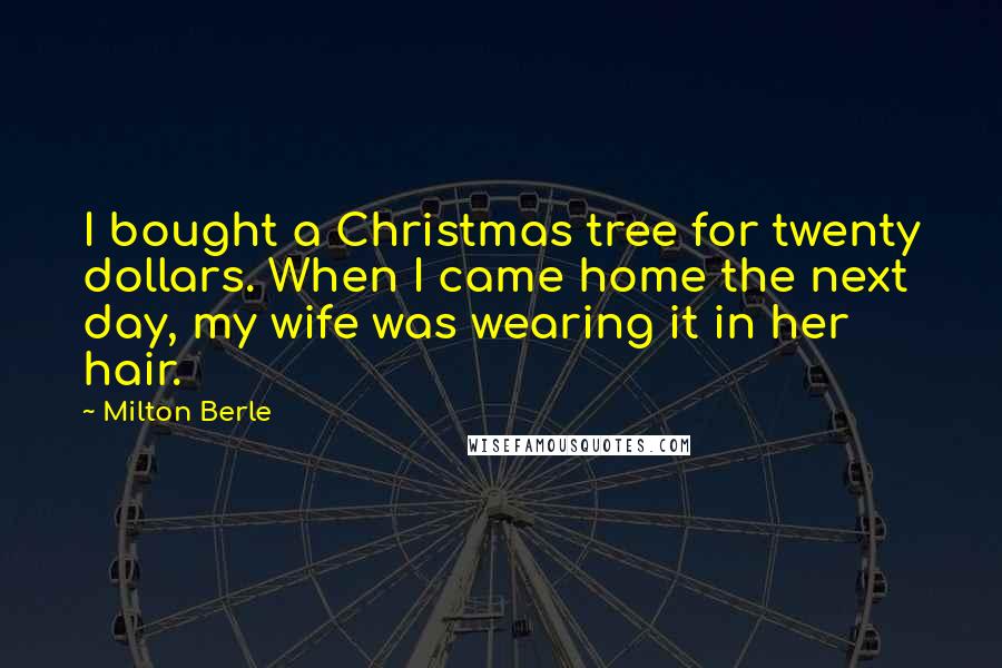Milton Berle Quotes: I bought a Christmas tree for twenty dollars. When I came home the next day, my wife was wearing it in her hair.