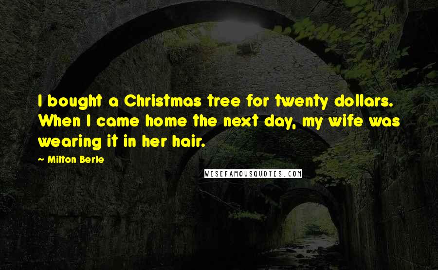 Milton Berle Quotes: I bought a Christmas tree for twenty dollars. When I came home the next day, my wife was wearing it in her hair.