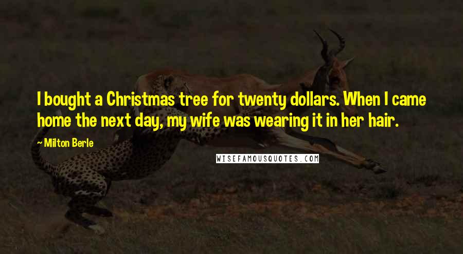 Milton Berle Quotes: I bought a Christmas tree for twenty dollars. When I came home the next day, my wife was wearing it in her hair.