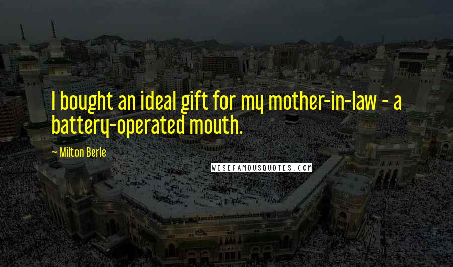 Milton Berle Quotes: I bought an ideal gift for my mother-in-law - a battery-operated mouth.