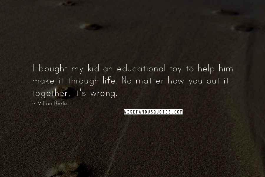 Milton Berle Quotes: I bought my kid an educational toy to help him make it through life. No matter how you put it together, it's wrong.