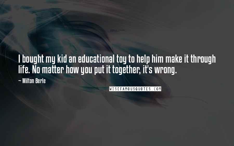 Milton Berle Quotes: I bought my kid an educational toy to help him make it through life. No matter how you put it together, it's wrong.