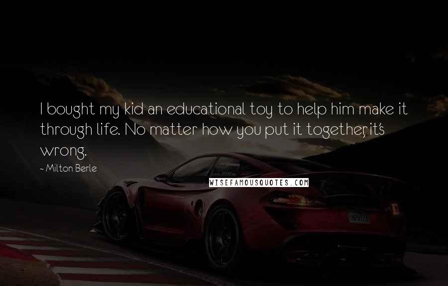 Milton Berle Quotes: I bought my kid an educational toy to help him make it through life. No matter how you put it together, it's wrong.