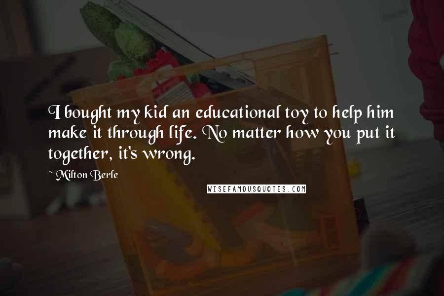 Milton Berle Quotes: I bought my kid an educational toy to help him make it through life. No matter how you put it together, it's wrong.