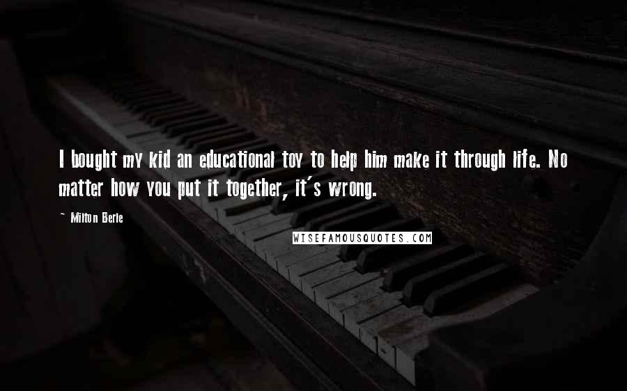 Milton Berle Quotes: I bought my kid an educational toy to help him make it through life. No matter how you put it together, it's wrong.