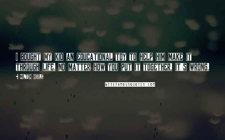Milton Berle Quotes: I bought my kid an educational toy to help him make it through life. No matter how you put it together, it's wrong.