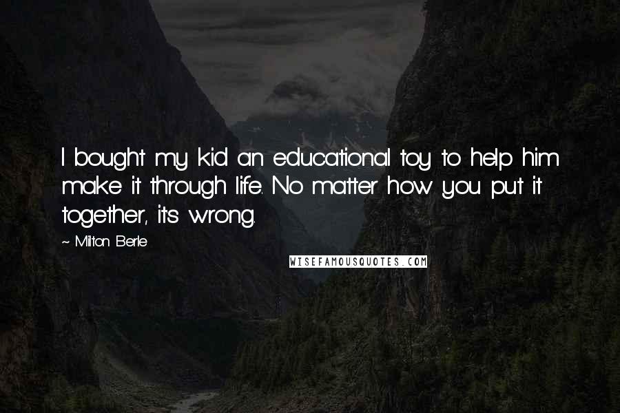 Milton Berle Quotes: I bought my kid an educational toy to help him make it through life. No matter how you put it together, it's wrong.