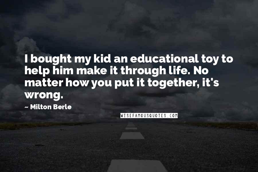 Milton Berle Quotes: I bought my kid an educational toy to help him make it through life. No matter how you put it together, it's wrong.