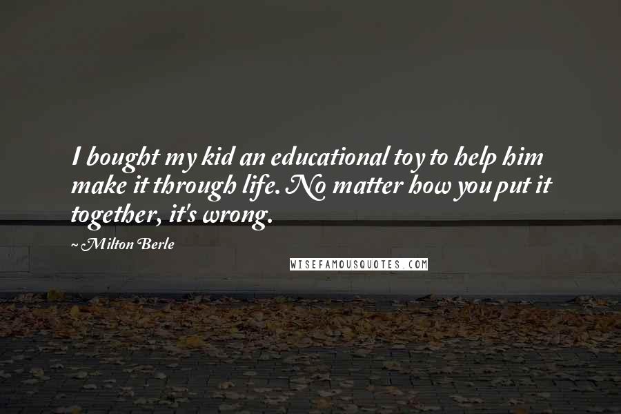 Milton Berle Quotes: I bought my kid an educational toy to help him make it through life. No matter how you put it together, it's wrong.