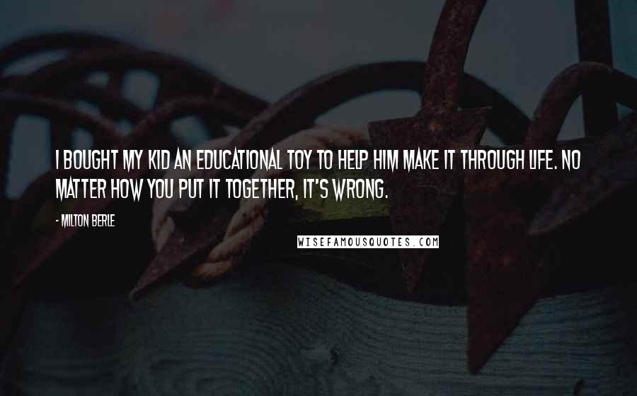 Milton Berle Quotes: I bought my kid an educational toy to help him make it through life. No matter how you put it together, it's wrong.