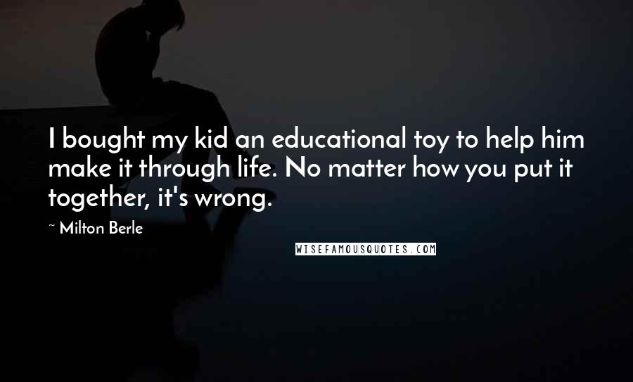 Milton Berle Quotes: I bought my kid an educational toy to help him make it through life. No matter how you put it together, it's wrong.