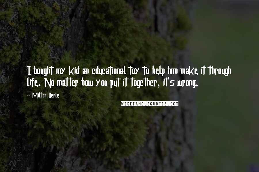 Milton Berle Quotes: I bought my kid an educational toy to help him make it through life. No matter how you put it together, it's wrong.