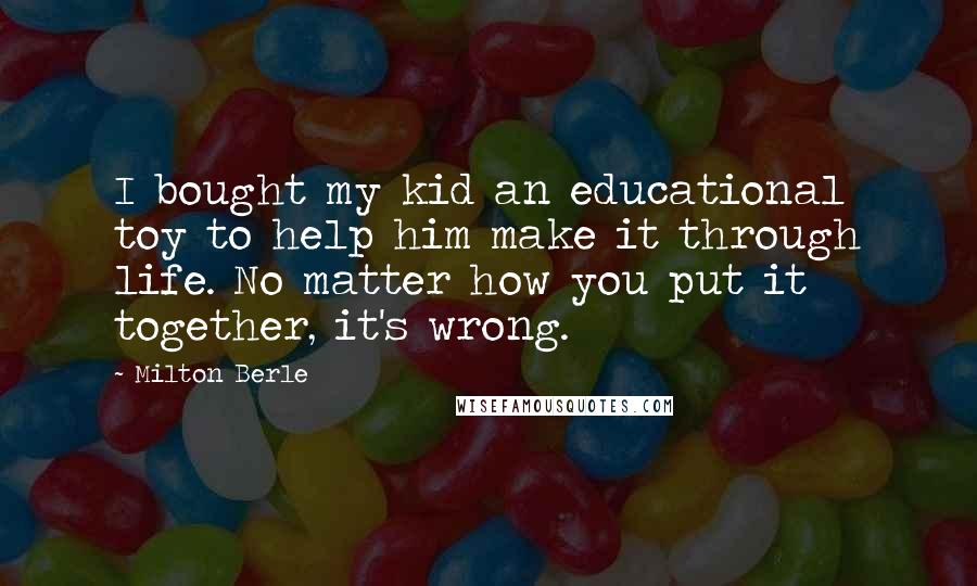 Milton Berle Quotes: I bought my kid an educational toy to help him make it through life. No matter how you put it together, it's wrong.