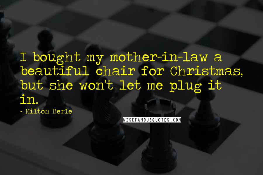 Milton Berle Quotes: I bought my mother-in-law a beautiful chair for Christmas, but she won't let me plug it in.