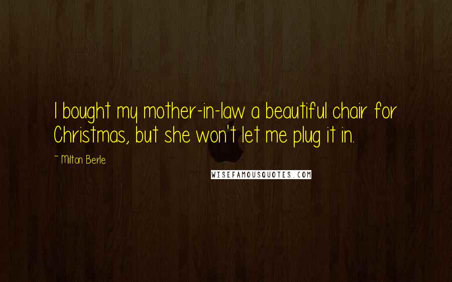 Milton Berle Quotes: I bought my mother-in-law a beautiful chair for Christmas, but she won't let me plug it in.
