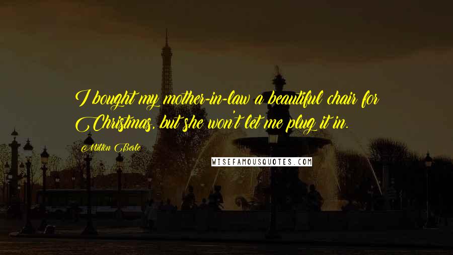 Milton Berle Quotes: I bought my mother-in-law a beautiful chair for Christmas, but she won't let me plug it in.