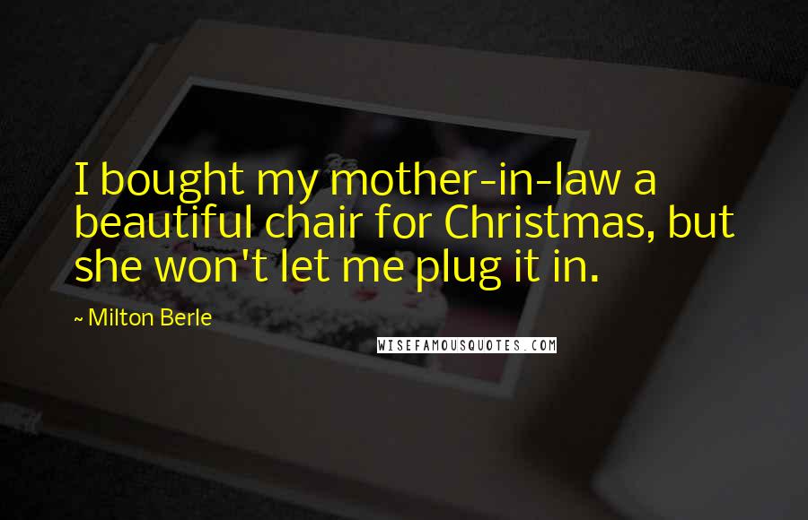 Milton Berle Quotes: I bought my mother-in-law a beautiful chair for Christmas, but she won't let me plug it in.