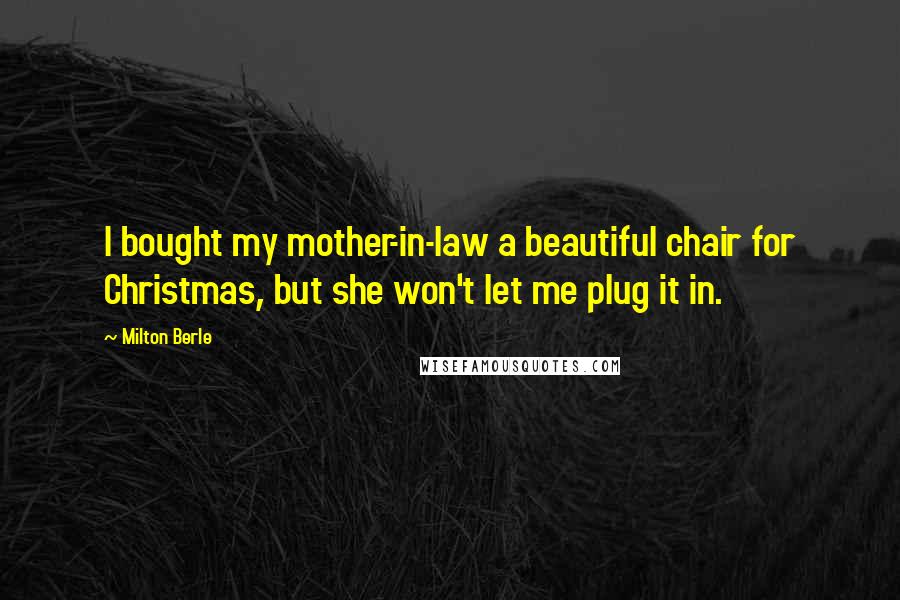 Milton Berle Quotes: I bought my mother-in-law a beautiful chair for Christmas, but she won't let me plug it in.