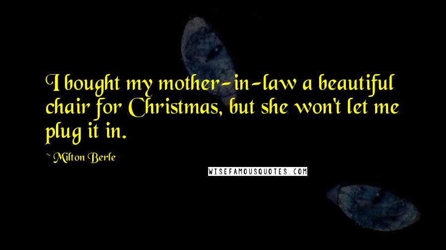 Milton Berle Quotes: I bought my mother-in-law a beautiful chair for Christmas, but she won't let me plug it in.