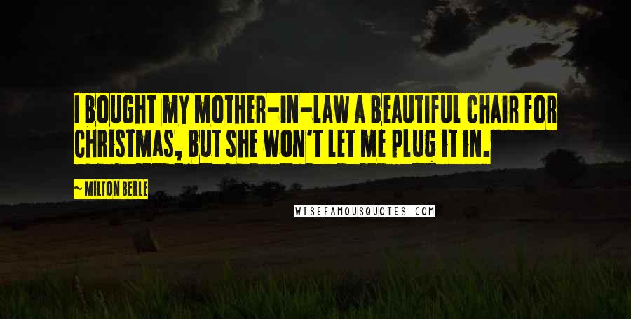 Milton Berle Quotes: I bought my mother-in-law a beautiful chair for Christmas, but she won't let me plug it in.