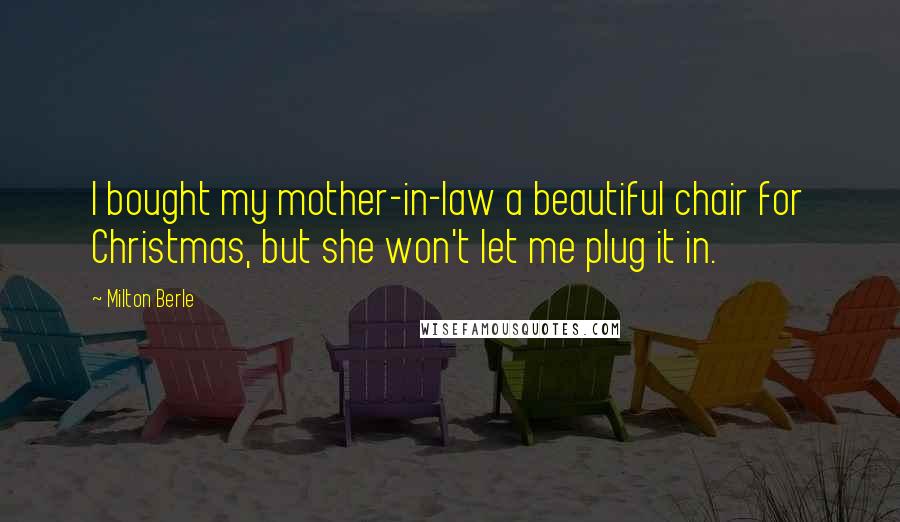 Milton Berle Quotes: I bought my mother-in-law a beautiful chair for Christmas, but she won't let me plug it in.
