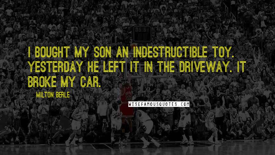 Milton Berle Quotes: I bought my son an indestructible toy. Yesterday he left it in the driveway. It broke my car.