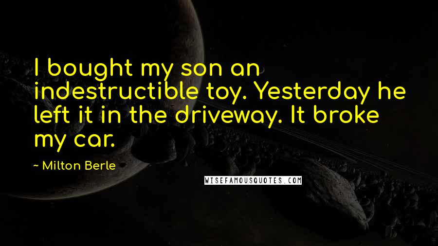 Milton Berle Quotes: I bought my son an indestructible toy. Yesterday he left it in the driveway. It broke my car.
