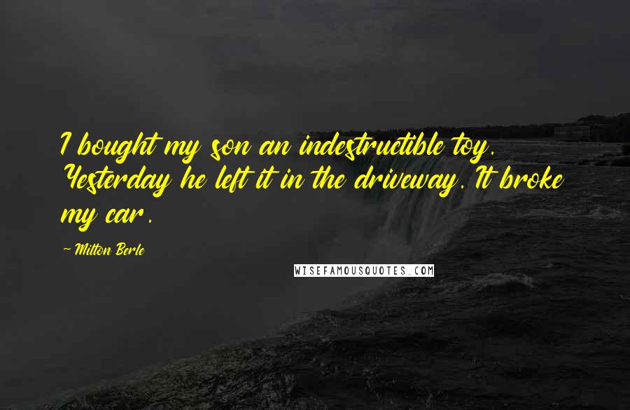 Milton Berle Quotes: I bought my son an indestructible toy. Yesterday he left it in the driveway. It broke my car.