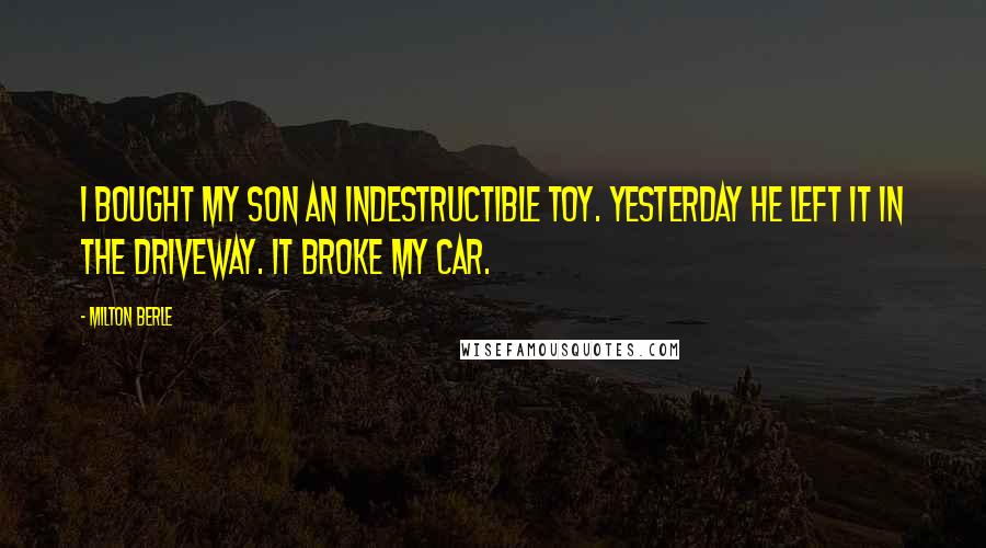 Milton Berle Quotes: I bought my son an indestructible toy. Yesterday he left it in the driveway. It broke my car.