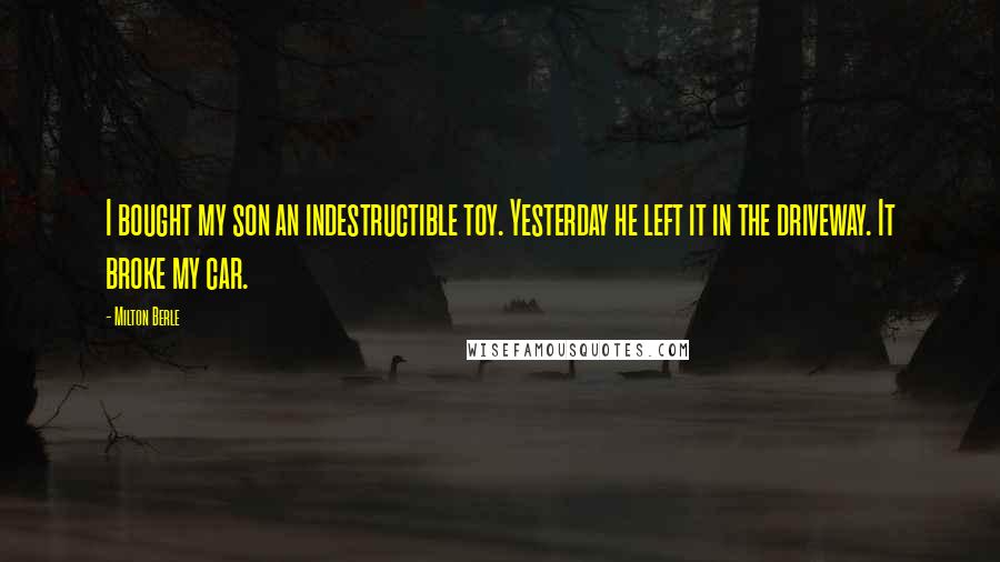 Milton Berle Quotes: I bought my son an indestructible toy. Yesterday he left it in the driveway. It broke my car.