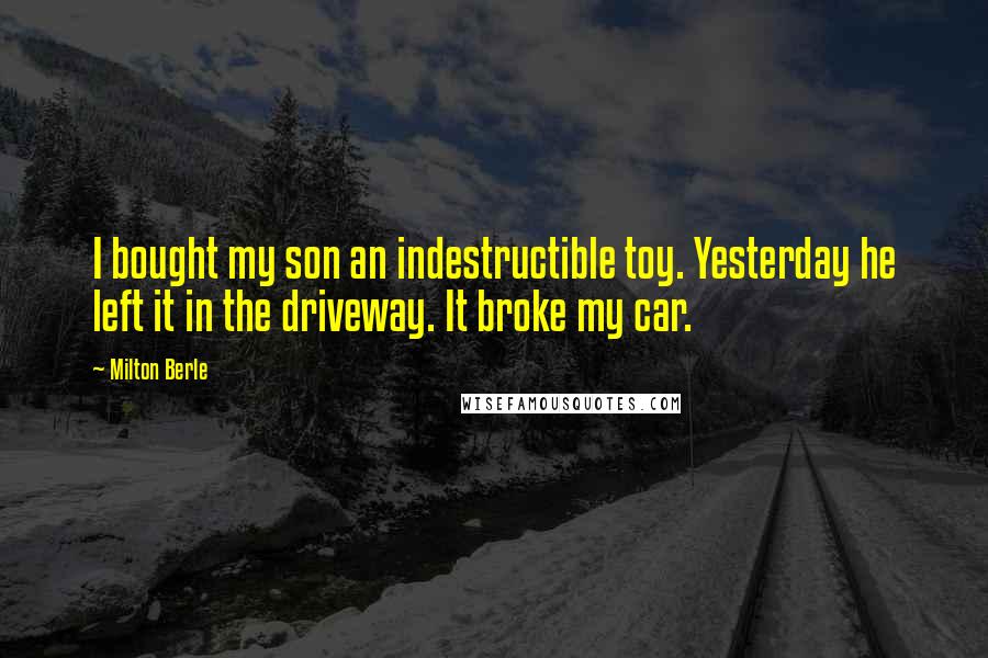 Milton Berle Quotes: I bought my son an indestructible toy. Yesterday he left it in the driveway. It broke my car.