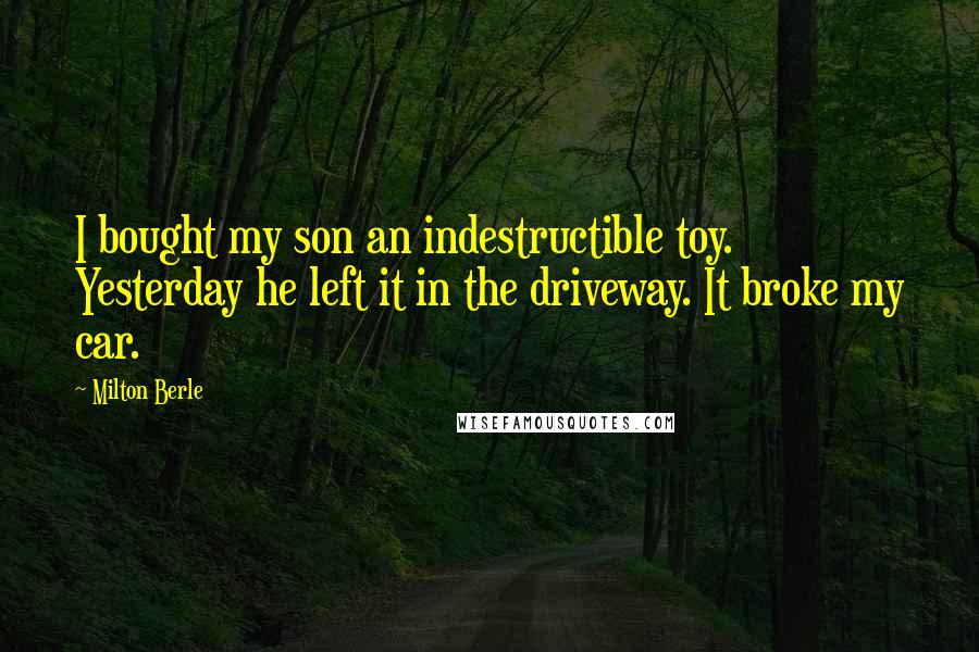 Milton Berle Quotes: I bought my son an indestructible toy. Yesterday he left it in the driveway. It broke my car.
