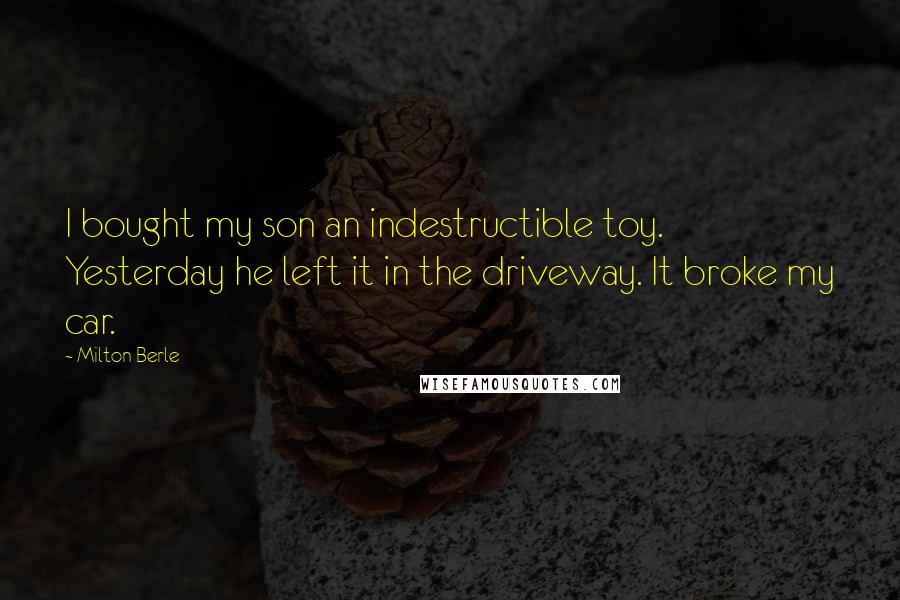 Milton Berle Quotes: I bought my son an indestructible toy. Yesterday he left it in the driveway. It broke my car.