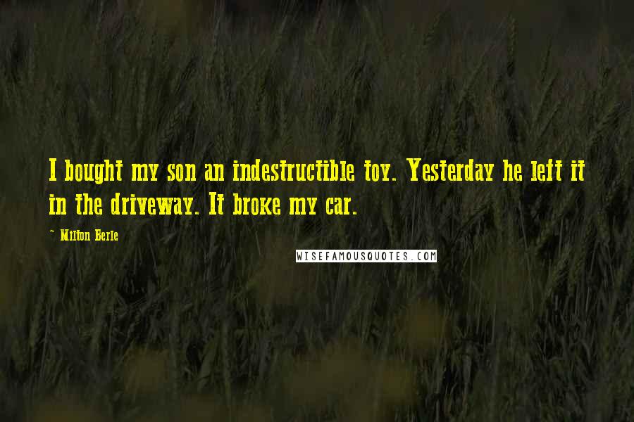 Milton Berle Quotes: I bought my son an indestructible toy. Yesterday he left it in the driveway. It broke my car.