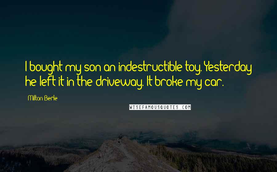 Milton Berle Quotes: I bought my son an indestructible toy. Yesterday he left it in the driveway. It broke my car.