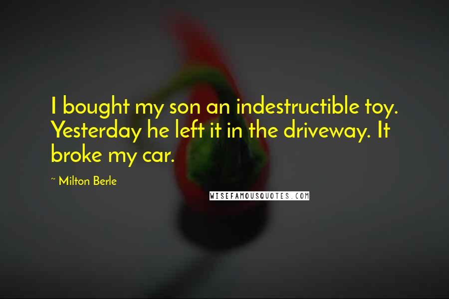 Milton Berle Quotes: I bought my son an indestructible toy. Yesterday he left it in the driveway. It broke my car.