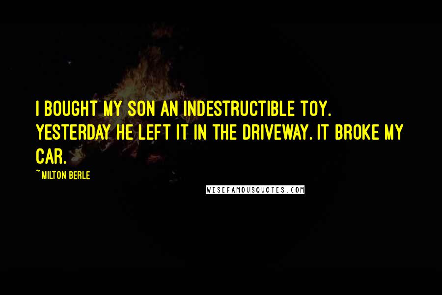 Milton Berle Quotes: I bought my son an indestructible toy. Yesterday he left it in the driveway. It broke my car.