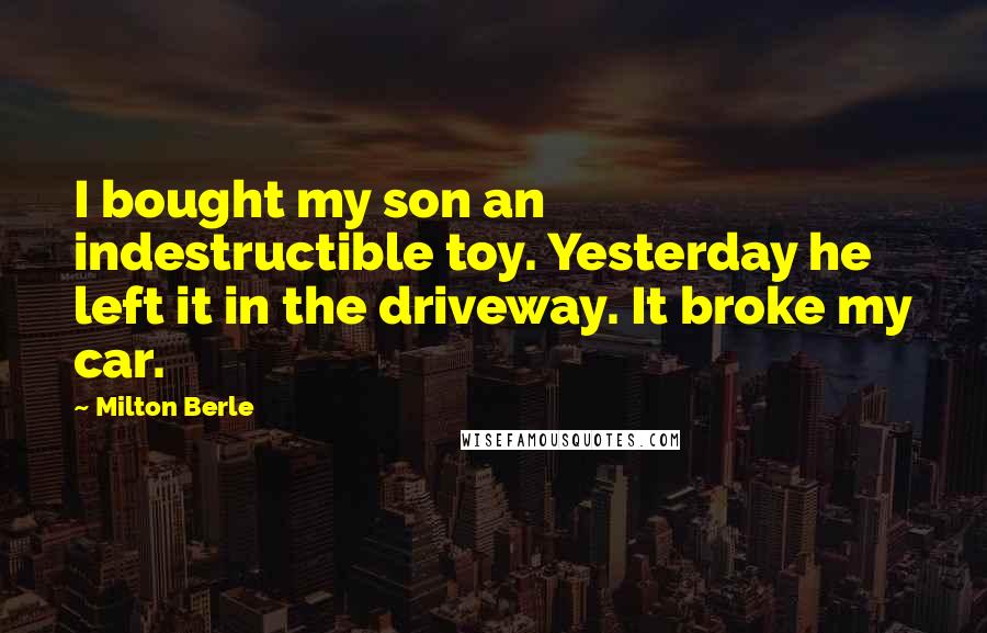 Milton Berle Quotes: I bought my son an indestructible toy. Yesterday he left it in the driveway. It broke my car.