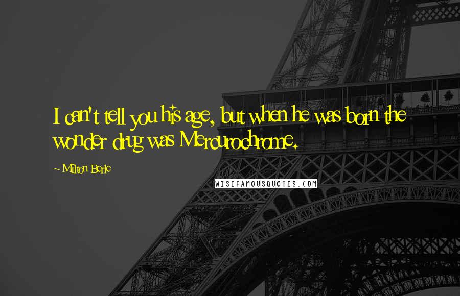 Milton Berle Quotes: I can't tell you his age, but when he was born the wonder drug was Mercurochrome.