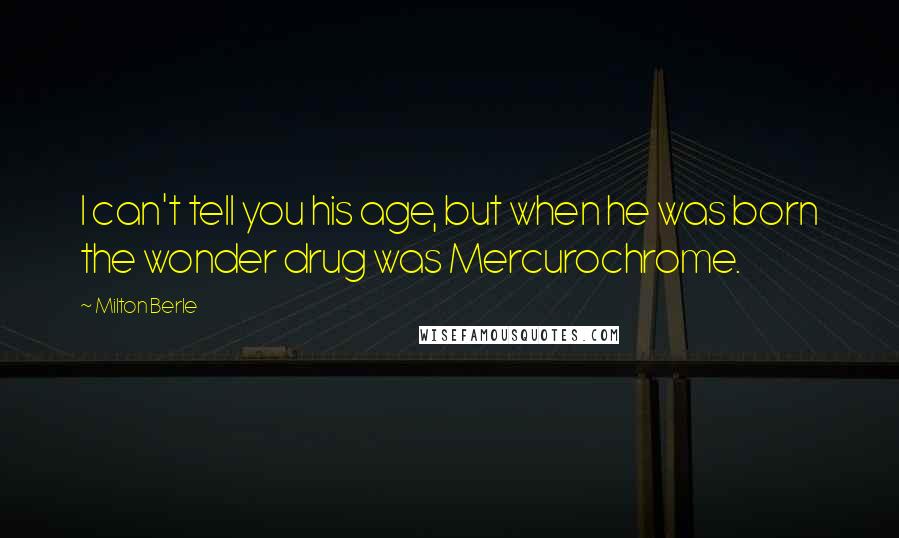 Milton Berle Quotes: I can't tell you his age, but when he was born the wonder drug was Mercurochrome.