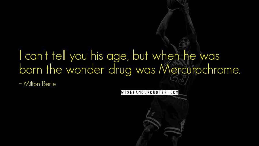 Milton Berle Quotes: I can't tell you his age, but when he was born the wonder drug was Mercurochrome.