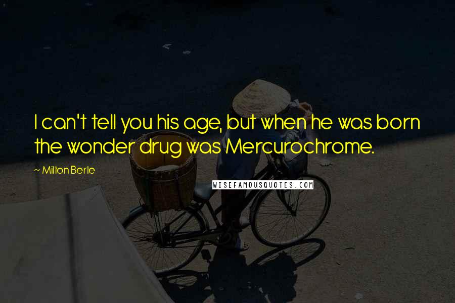 Milton Berle Quotes: I can't tell you his age, but when he was born the wonder drug was Mercurochrome.