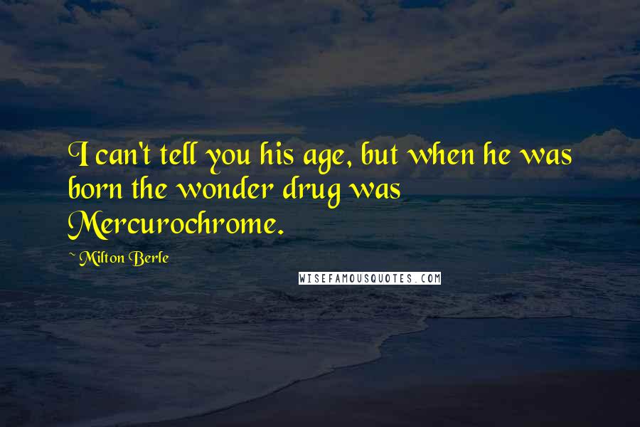 Milton Berle Quotes: I can't tell you his age, but when he was born the wonder drug was Mercurochrome.