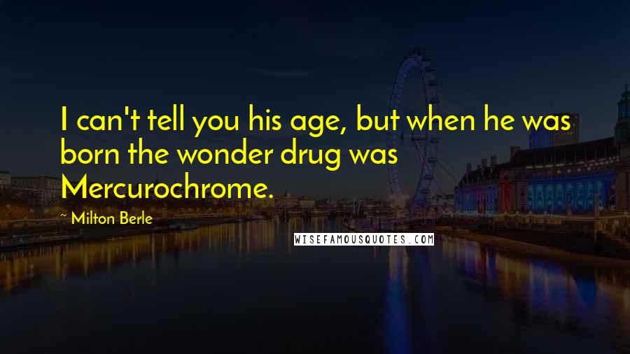 Milton Berle Quotes: I can't tell you his age, but when he was born the wonder drug was Mercurochrome.