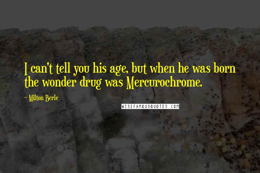 Milton Berle Quotes: I can't tell you his age, but when he was born the wonder drug was Mercurochrome.