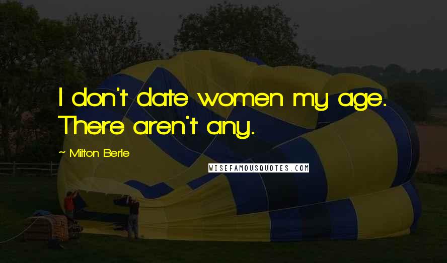 Milton Berle Quotes: I don't date women my age. There aren't any.