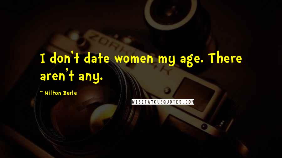 Milton Berle Quotes: I don't date women my age. There aren't any.
