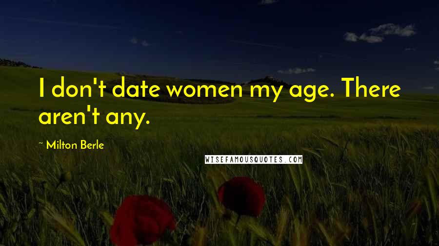 Milton Berle Quotes: I don't date women my age. There aren't any.