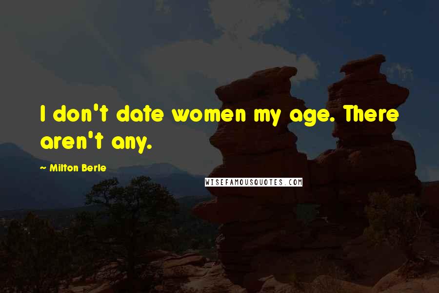 Milton Berle Quotes: I don't date women my age. There aren't any.