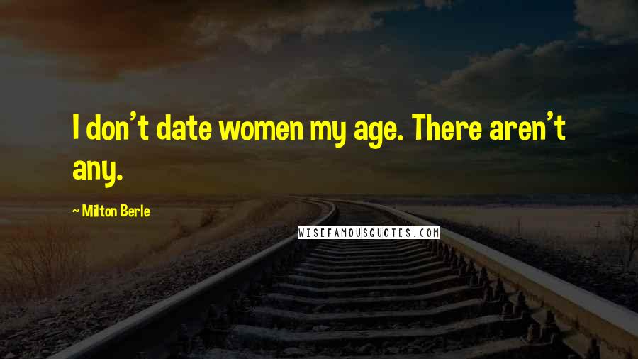 Milton Berle Quotes: I don't date women my age. There aren't any.